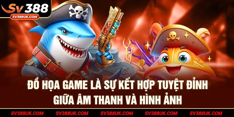 Đồ họa game là sự kết hợp tuyệt đỉnh giữa âm thanh và hình ảnh